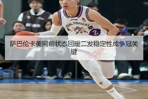 萨巴伦卡美网前状态回暖二发稳定性成争冠关键