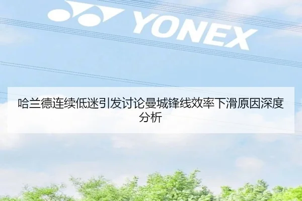 哈兰德连续低迷引发讨论曼城锋线效率下滑原因深度分析
